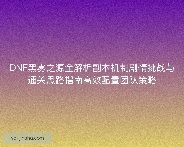 DNF黑雾之源全解析副本机制剧情挑战与通关思路指南高效配置团队策略