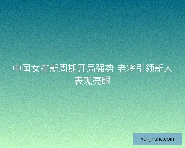 中国女排新周期开局强势 老将引领新人表现亮眼