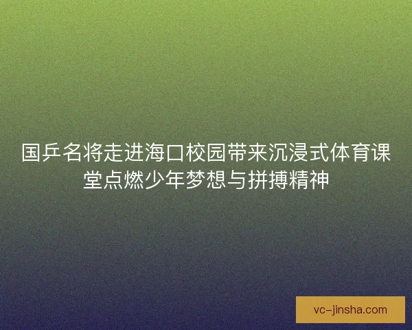 国乒名将走进海口校园带来沉浸式体育课堂点燃少年梦想与拼搏精神