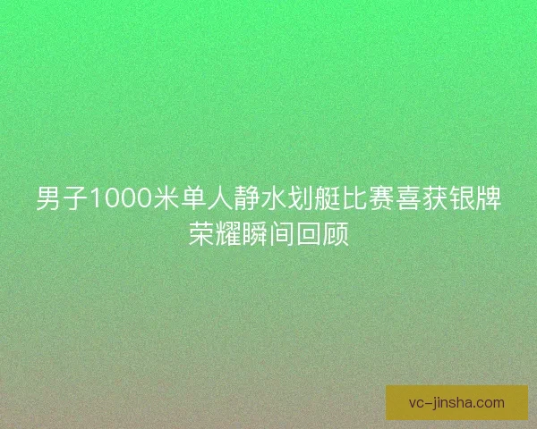男子1000米单人静水划艇比赛喜获银牌荣耀瞬间回顾