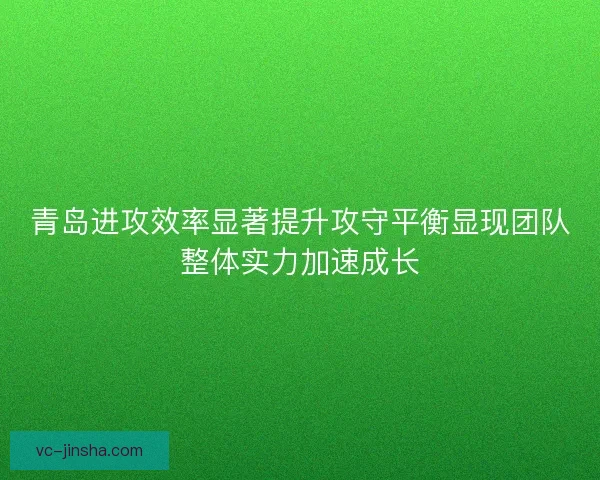 青岛进攻效率显著提升攻守平衡显现团队整体实力加速成长
