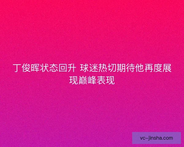 丁俊晖状态回升 球迷热切期待他再度展现巅峰表现