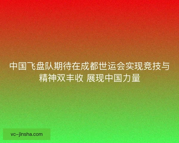 中国飞盘队期待在成都世运会实现竞技与精神双丰收 展现中国力量