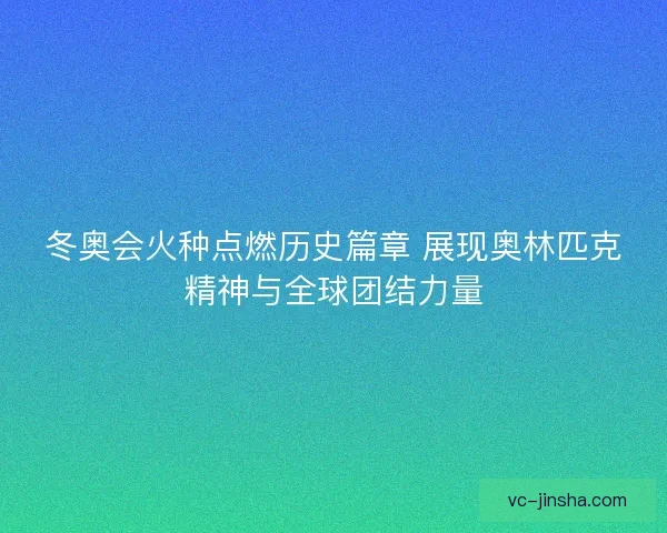 冬奥会火种点燃历史篇章 展现奥林匹克精神与全球团结力量