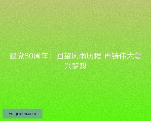 建党80周年：回望风雨历程 再铸伟大复兴梦想