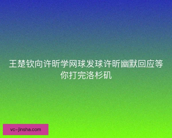 王楚钦向许昕学网球发球许昕幽默回应等你打完洛杉矶
