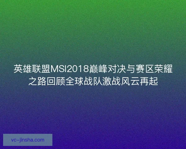 英雄联盟MSI2018巅峰对决与赛区荣耀之路回顾全球战队激战风云再起
