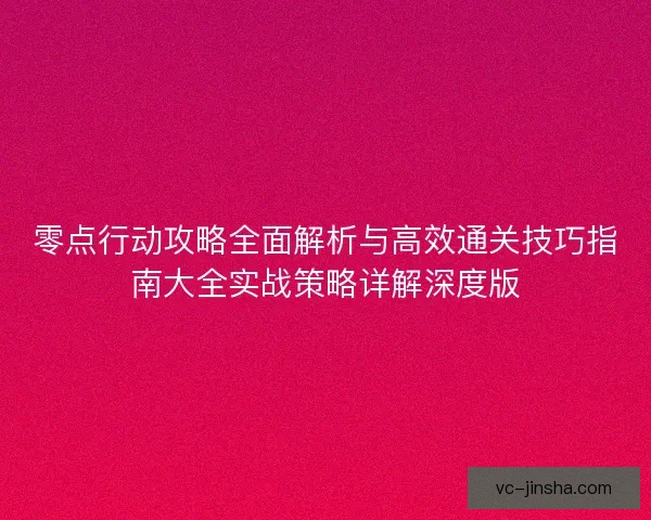 零点行动攻略全面解析与高效通关技巧指南大全实战策略详解深度版