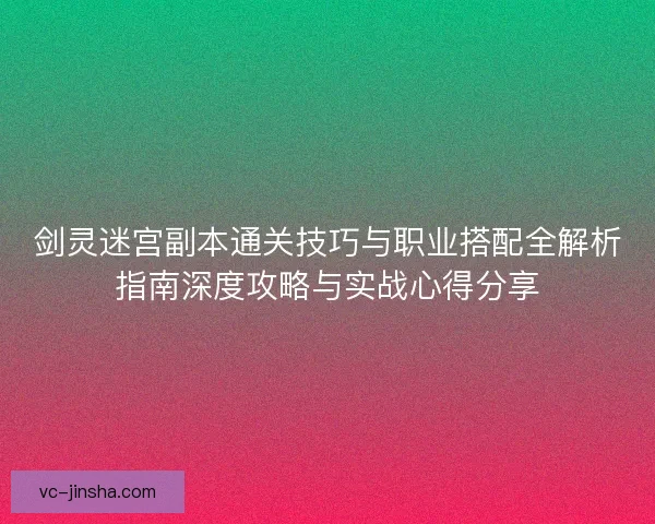 剑灵迷宫副本通关技巧与职业搭配全解析指南深度攻略与实战心得分享