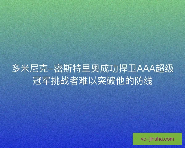 多米尼克-密斯特里奥成功捍卫AAA超级冠军挑战者难以突破他的防线