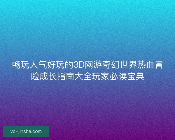 畅玩人气好玩的3D网游奇幻世界热血冒险成长指南大全玩家必读宝典