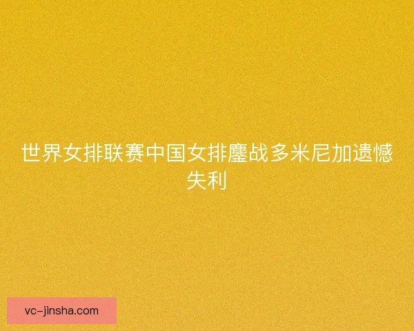 世界女排联赛中国女排鏖战多米尼加遗憾失利