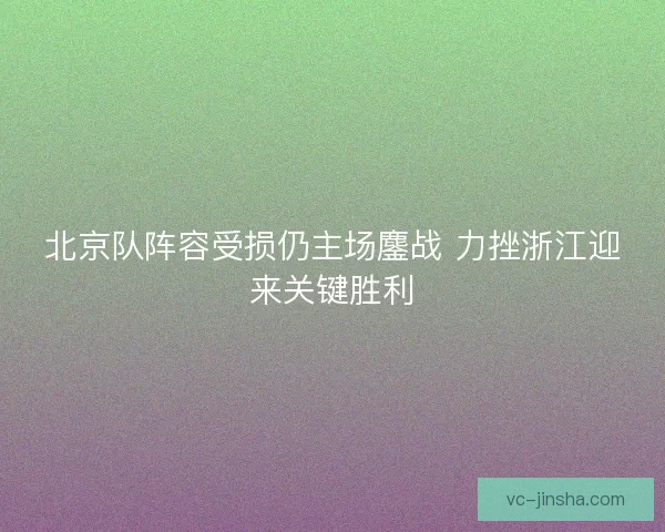 北京队阵容受损仍主场鏖战 力挫浙江迎来关键胜利