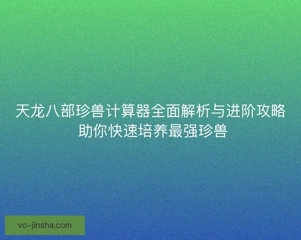 天龙八部珍兽计算器全面解析与进阶攻略 助你快速培养最强珍兽