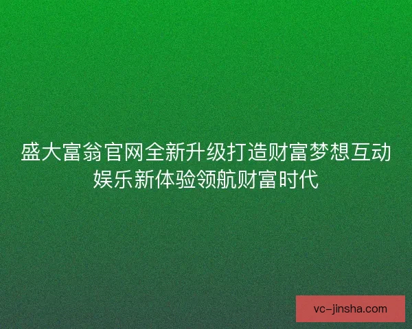 盛大富翁官网全新升级打造财富梦想互动娱乐新体验领航财富时代 盛大富翁官网全新升级打造财富梦想互动娱乐新体验领航财富时代