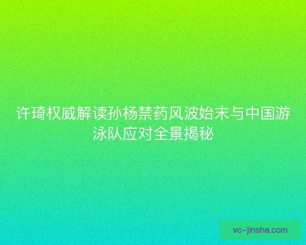 许琦权威解读孙杨禁药风波始末与中国游泳队应对全景揭秘 许琦权威解读孙杨禁药风波始末与中国游泳队应对全景揭秘