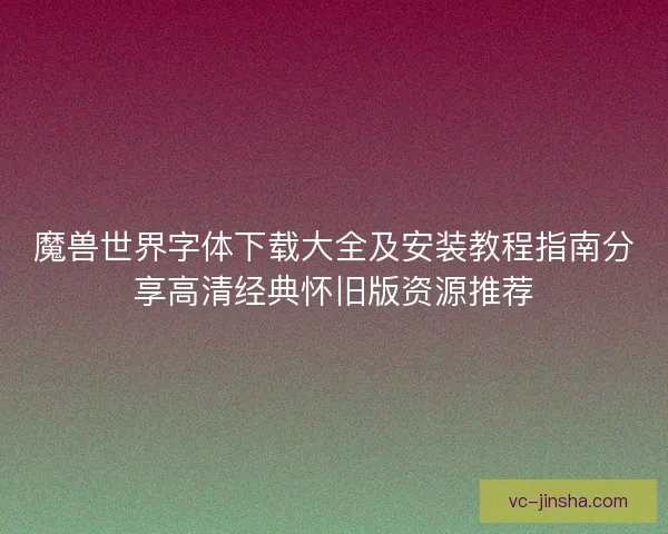 魔兽世界字体下载大全及安装教程指南分享高清经典怀旧版资源推荐 魔兽世界字体下载大全及安装教程指南分享高清经典怀旧版资源推荐