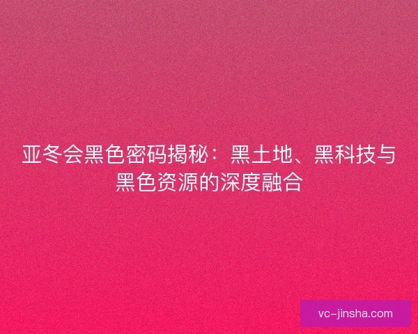 亚冬会黑色密码揭秘:黑土地、黑科技与黑色资源的深度融合 亚冬会黑色密码揭秘:黑土地、黑科技与黑色资源的深度融合