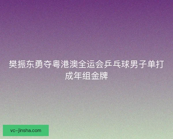 樊振东勇夺粤港澳全运会乒乓球男子单打成年组金牌 樊振东勇夺粤港澳全运会乒乓球男子单打成年组金牌