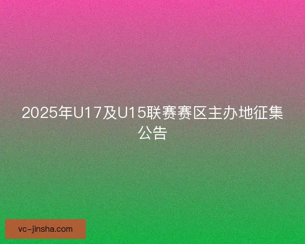 2025年U17及U15联赛赛区主办地征集公告 2025年U17及U15联赛赛区主办地征集公告