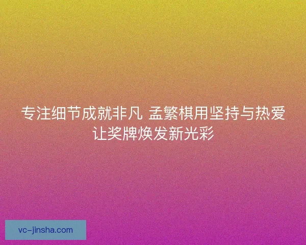专注细节成就非凡 孟繁棋用坚持与热爱让奖牌焕发新光彩 专注细节成就非凡 孟繁棋用坚持与热爱让奖牌焕发新光彩