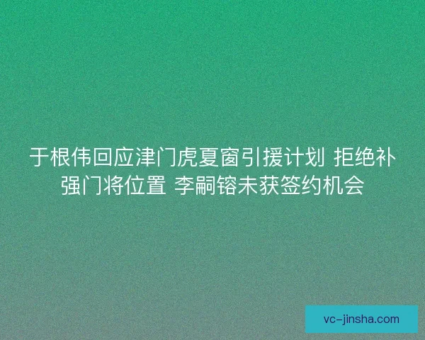 于根伟回应津门虎夏窗引援计划 拒绝补强门将位置 李嗣镕未获签约机会 于根伟回应津门虎夏窗引援计划 拒绝补强门将位置 李嗣镕未获签约机会