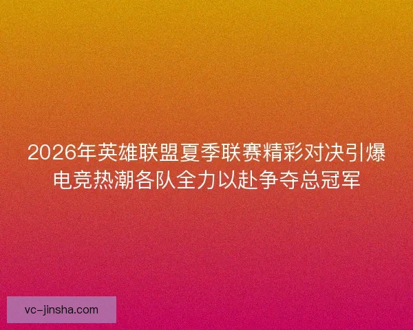 2026年英雄联盟夏季联赛精彩对决引爆电竞热潮各队全力以赴争夺总冠军