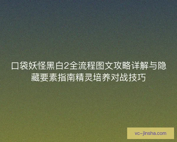 口袋妖怪黑白2全流程图文攻略详解与隐藏要素指南精灵培养对战技巧 口袋妖怪黑白2全流程图文攻略详解与隐藏要素指南精灵培养对战技巧