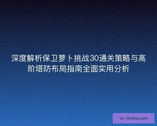 深度解析保卫萝卜挑战30通关策略与高阶塔防布局指南全面实用分析