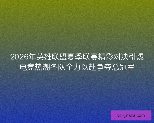 2026年英雄联盟夏季联赛精彩对决引爆电竞热潮各队全力以赴争夺总冠军