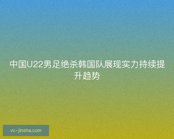 中国U22男足绝杀韩国队展现实力持续提升趋势