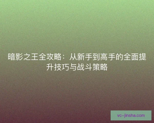 暗影之王全攻略：从新手到高手的全面提升技巧与战斗策略
