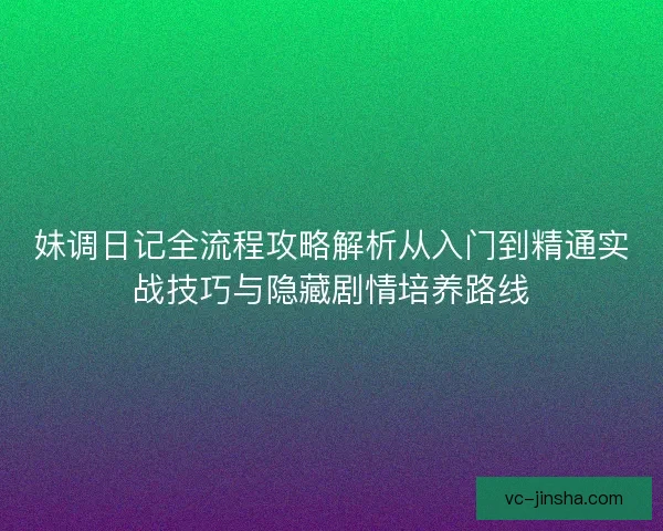 妹调日记全流程攻略解析从入门到精通实战技巧与隐藏剧情培养路线