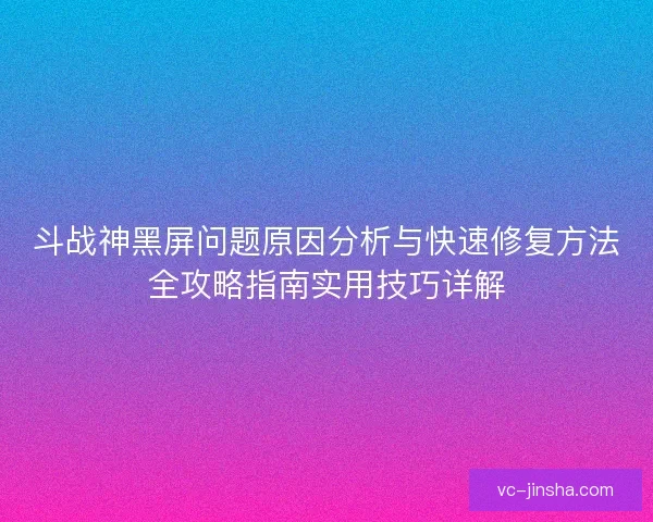 斗战神黑屏问题原因分析与快速修复方法全攻略指南实用技巧详解
