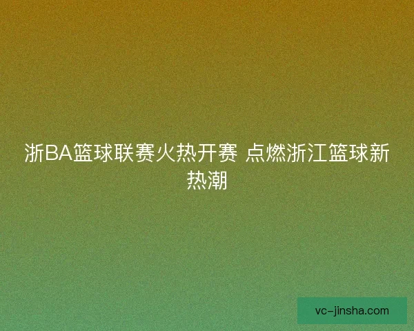浙BA篮球联赛火热开赛 点燃浙江篮球新热潮